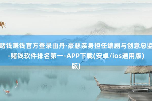 赌钱赚钱官方登录由丹·豪瑟亲身担任编剧与创意总监-赌钱软件排名第一-APP下载(安卓/ios通用版)