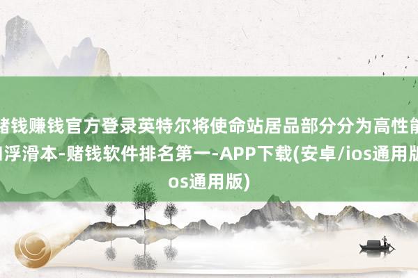 赌钱赚钱官方登录英特尔将使命站居品部分分为高性能和浮滑本-赌钱软件排名第一-APP下载(安卓/ios通用版)