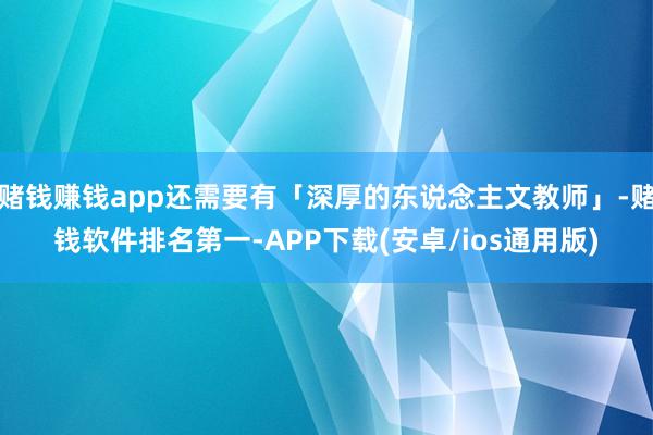 赌钱赚钱app还需要有「深厚的东说念主文教师」-赌钱软件排名第一-APP下载(安卓/ios通用版)