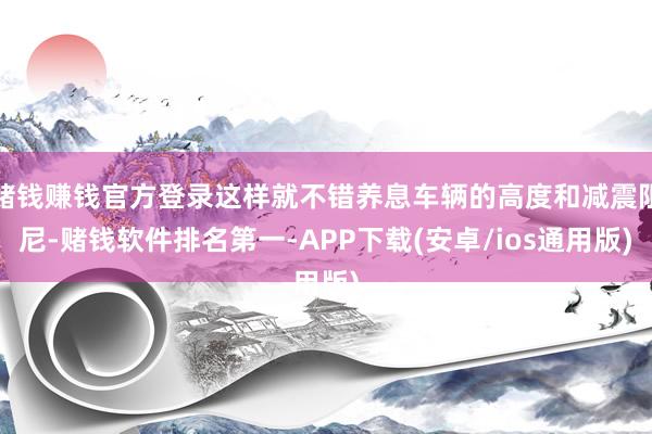 赌钱赚钱官方登录这样就不错养息车辆的高度和减震阻尼-赌钱软件排名第一-APP下载(安卓/ios通用版)