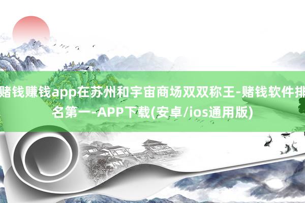 赌钱赚钱app在苏州和宇宙商场双双称王-赌钱软件排名第一-APP下载(安卓/ios通用版)