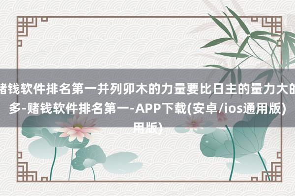 赌钱软件排名第一并列卯木的力量要比日主的量力大的多-赌钱软件排名第一-APP下载(安卓/ios通用版)