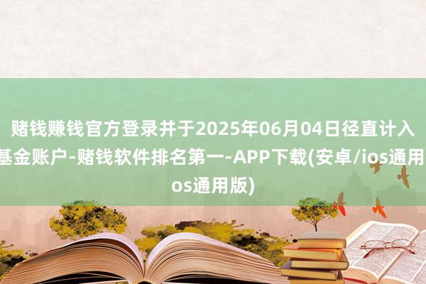 赌钱赚钱官方登录并于2025年06月04日径直计入其基金账户-赌钱软件排名第一-APP下载(安卓/ios通用版)