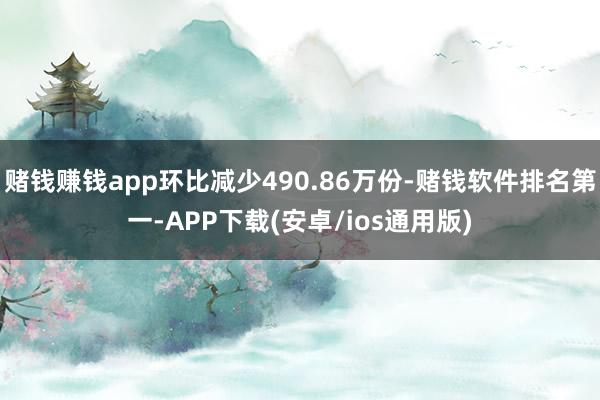 赌钱赚钱app环比减少490.86万份-赌钱软件排名第一-APP下载(安卓/ios通用版)