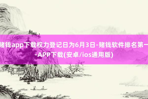 赌钱app下载权力登记日为6月3日-赌钱软件排名第一-APP下载(安卓/ios通用版)