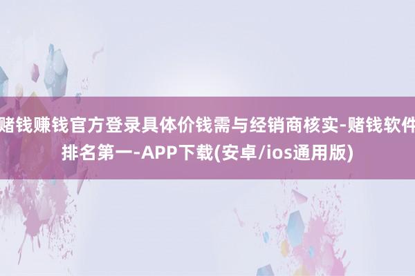 赌钱赚钱官方登录具体价钱需与经销商核实-赌钱软件排名第一-APP下载(安卓/ios通用版)