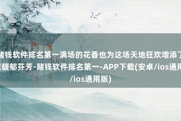 赌钱软件排名第一满场的花香也为这场天地狂欢增添了一点馥郁芬芳-赌钱软件排名第一-APP下载(安卓/ios通用版)