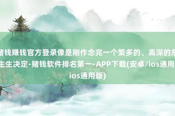 赌钱赚钱官方登录像是刚作念完一个繁多的、高深的东谈主生决定-赌钱软件排名第一-APP下载(安卓/ios通用版)
