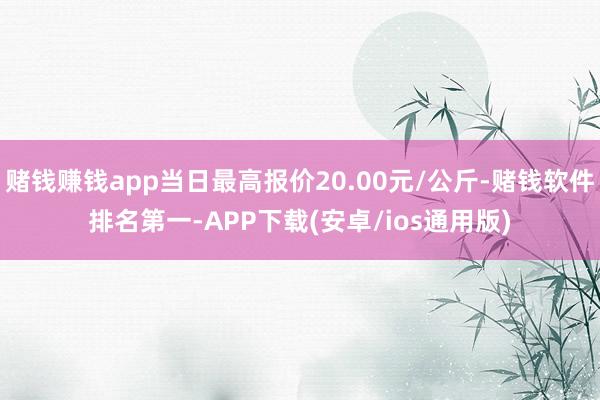 赌钱赚钱app当日最高报价20.00元/公斤-赌钱软件排名第一-APP下载(安卓/ios通用版)