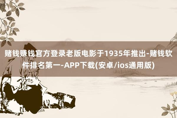 赌钱赚钱官方登录　　老版电影于1935年推出-赌钱软件排名第一-APP下载(安卓/ios通用版)
