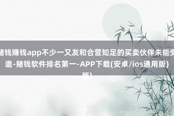 赌钱赚钱app不少一又友和合营知足的买卖伙伴未能受邀-赌钱软件排名第一-APP下载(安卓/ios通用版)