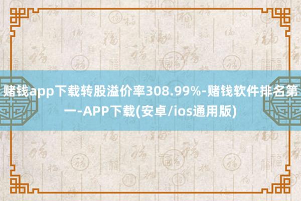 赌钱app下载转股溢价率308.99%-赌钱软件排名第一-APP下载(安卓/ios通用版)