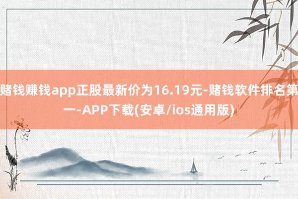赌钱赚钱app正股最新价为16.19元-赌钱软件排名第一-APP下载(安卓/ios通用版)