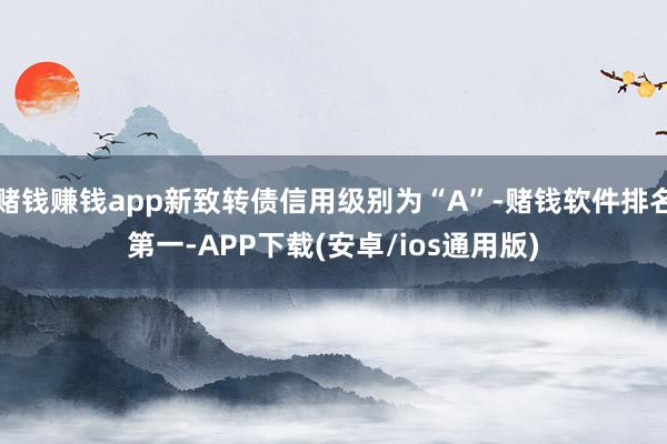 赌钱赚钱app新致转债信用级别为“A”-赌钱软件排名第一-APP下载(安卓/ios通用版)