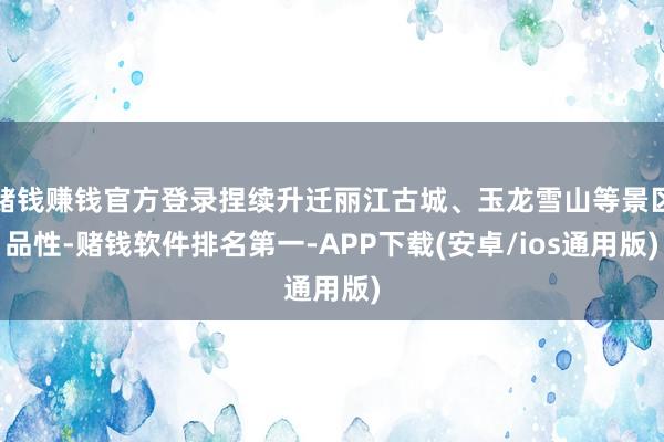 赌钱赚钱官方登录捏续升迁丽江古城、玉龙雪山等景区品性-赌钱软件排名第一-APP下载(安卓/ios通用版)