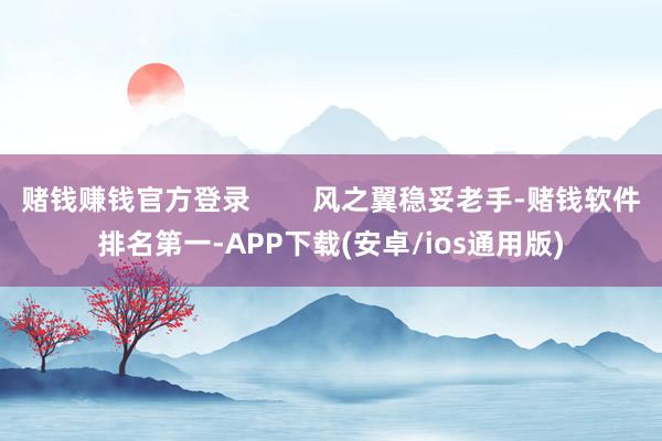 赌钱赚钱官方登录        风之翼稳妥老手-赌钱软件排名第一-APP下载(安卓/ios通用版)
