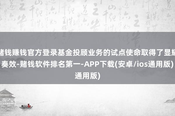赌钱赚钱官方登录基金投顾业务的试点使命取得了显耀奏效-赌钱软件排名第一-APP下载(安卓/ios通用版)
