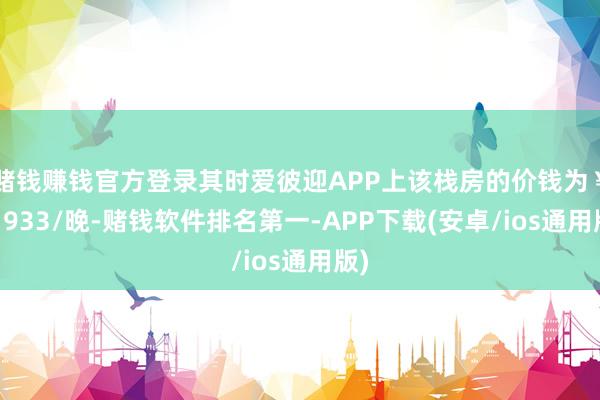赌钱赚钱官方登录其时爱彼迎APP上该栈房的价钱为￥51933/晚-赌钱软件排名第一-APP下载(安卓/ios通用版)