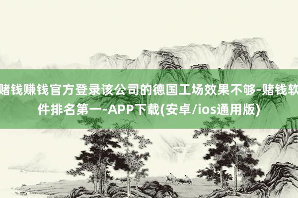赌钱赚钱官方登录该公司的德国工场效果不够-赌钱软件排名第一-APP下载(安卓/ios通用版)