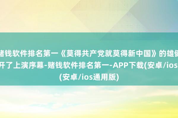 赌钱软件排名第一《莫得共产党就莫得新中国》的雄健旋律拉开了上演序幕-赌钱软件排名第一-APP下载(安卓/ios通用版)