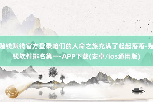 赌钱赚钱官方登录咱们的人命之旅充满了起起落落-赌钱软件排名第一-APP下载(安卓/ios通用版)