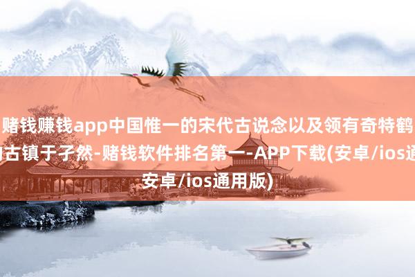 赌钱赚钱app中国惟一的宋代古说念以及领有奇特鹤形路的古镇于孑然-赌钱软件排名第一-APP下载(安卓/ios通用版)