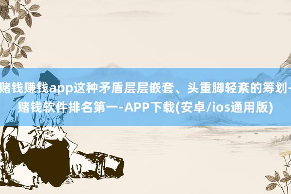 赌钱赚钱app这种矛盾层层嵌套、头重脚轻紊的筹划-赌钱软件排名第一-APP下载(安卓/ios通用版)