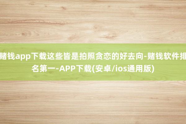 赌钱app下载这些皆是拍照贪恋的好去向-赌钱软件排名第一-APP下载(安卓/ios通用版)