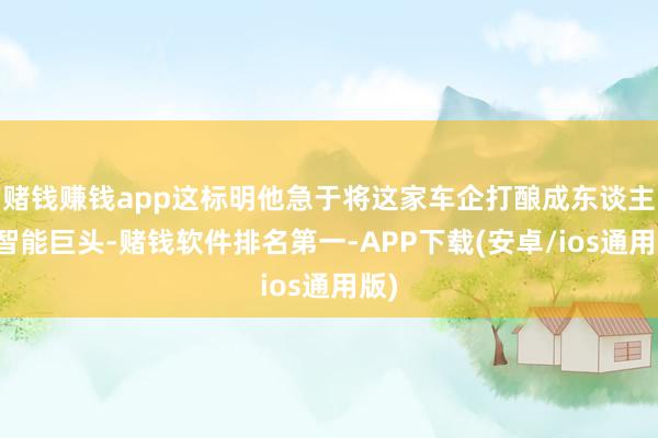 赌钱赚钱app这标明他急于将这家车企打酿成东谈主工智能巨头-赌钱软件排名第一-APP下载(安卓/ios通用版)
