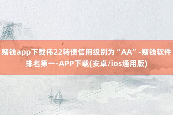 赌钱app下载伟22转债信用级别为“AA”-赌钱软件排名第一-APP下载(安卓/ios通用版)