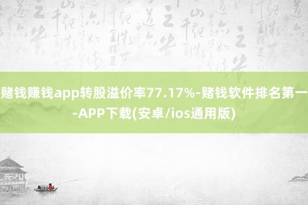 赌钱赚钱app转股溢价率77.17%-赌钱软件排名第一-APP下载(安卓/ios通用版)