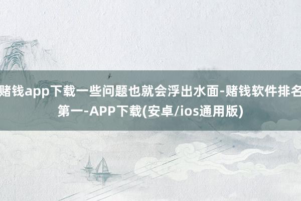 赌钱app下载一些问题也就会浮出水面-赌钱软件排名第一-APP下载(安卓/ios通用版)