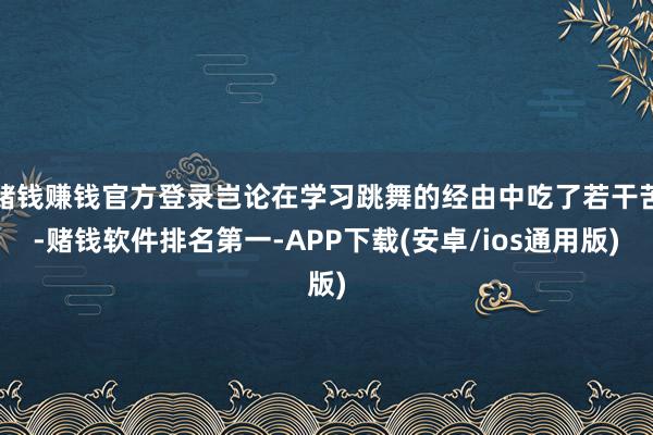 赌钱赚钱官方登录岂论在学习跳舞的经由中吃了若干苦-赌钱软件排名第一-APP下载(安卓/ios通用版)