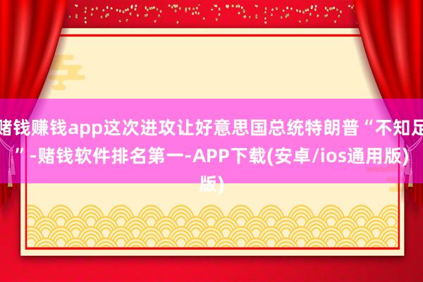 赌钱赚钱app这次进攻让好意思国总统特朗普“不知足”-赌钱软件排名第一-APP下载(安卓/ios通用版)