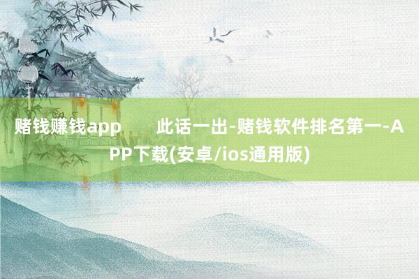 赌钱赚钱app       此话一出-赌钱软件排名第一-APP下载(安卓/ios通用版)