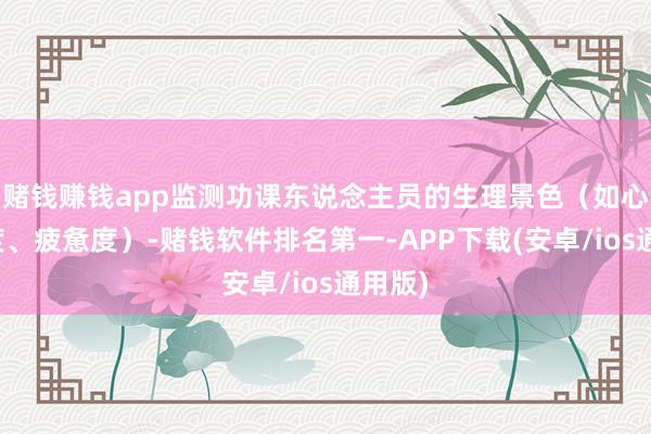 赌钱赚钱app监测功课东说念主员的生理景色（如心率极度、疲惫度）-赌钱软件排名第一-APP下载(安卓/ios通用版)