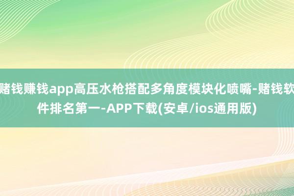 赌钱赚钱app高压水枪搭配多角度模块化喷嘴-赌钱软件排名第一-APP下载(安卓/ios通用版)