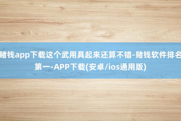 赌钱app下载这个武用具起来还算不错-赌钱软件排名第一-APP下载(安卓/ios通用版)