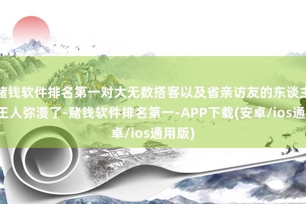 赌钱软件排名第一对大无数搭客以及省亲访友的东谈主来说王人弥漫了-赌钱软件排名第一-APP下载(安卓/ios通用版)