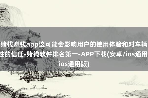 赌钱赚钱app这可能会影响用户的使用体验和对车辆品性的信任-赌钱软件排名第一-APP下载(安卓/ios通用版)