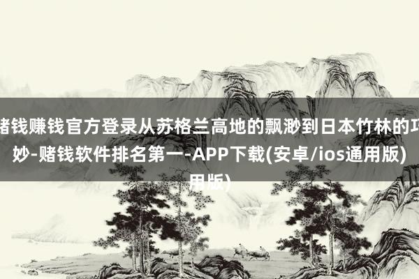 赌钱赚钱官方登录从苏格兰高地的飘渺到日本竹林的巧妙-赌钱软件排名第一-APP下载(安卓/ios通用版)