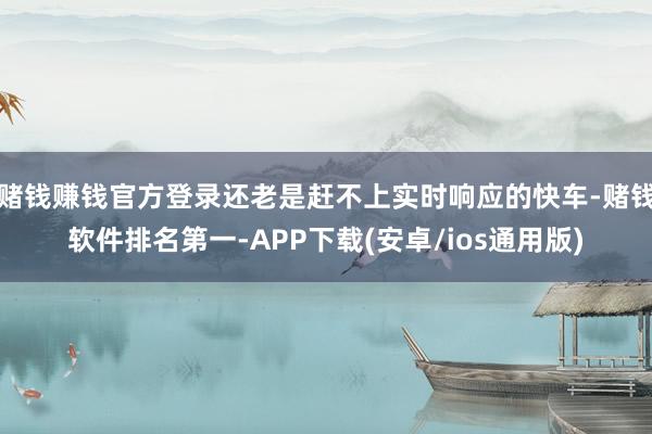 赌钱赚钱官方登录还老是赶不上实时响应的快车-赌钱软件排名第一-APP下载(安卓/ios通用版)
