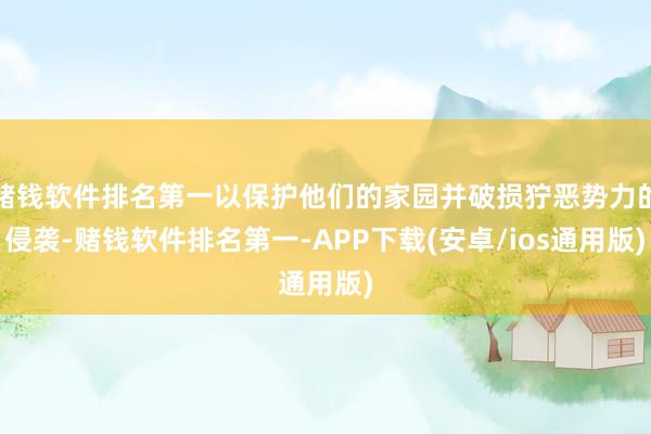 赌钱软件排名第一以保护他们的家园并破损狞恶势力的侵袭-赌钱软件排名第一-APP下载(安卓/ios通用版)