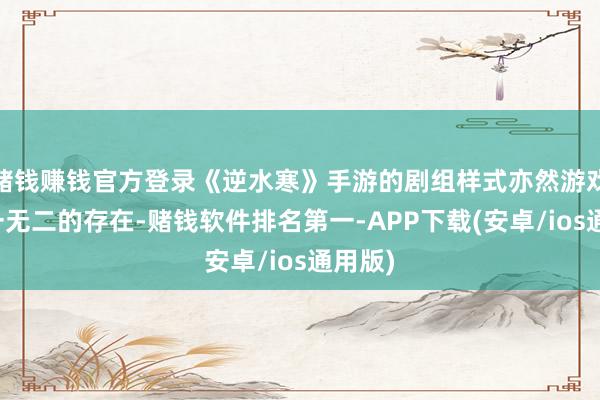 赌钱赚钱官方登录《逆水寒》手游的剧组样式亦然游戏圈唯一无二的存在-赌钱软件排名第一-APP下载(安卓/ios通用版)