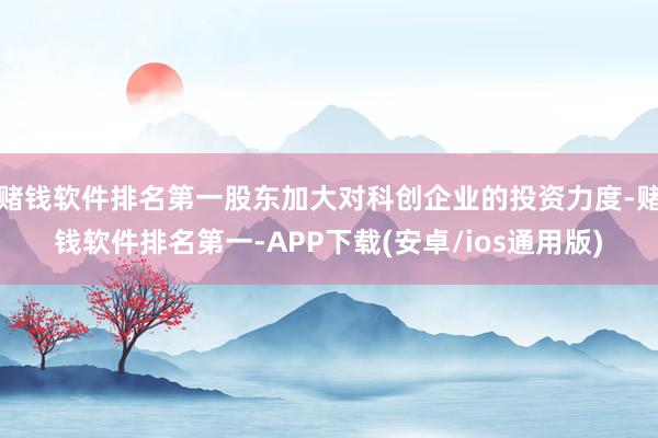 赌钱软件排名第一股东加大对科创企业的投资力度-赌钱软件排名第一-APP下载(安卓/ios通用版)