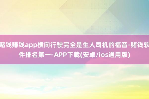 赌钱赚钱app横向行驶完全是生人司机的福音-赌钱软件排名第一-APP下载(安卓/ios通用版)