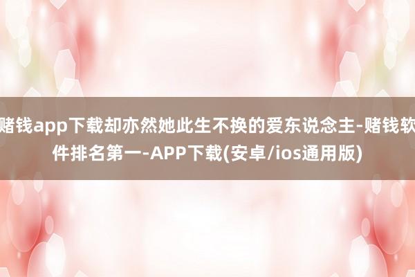 赌钱app下载却亦然她此生不换的爱东说念主-赌钱软件排名第一-APP下载(安卓/ios通用版)