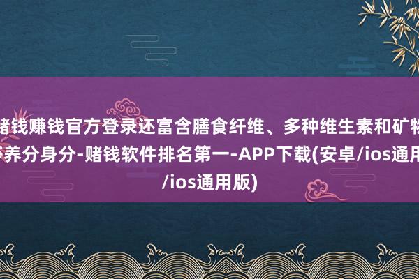 赌钱赚钱官方登录还富含膳食纤维、多种维生素和矿物资等养分身分-赌钱软件排名第一-APP下载(安卓/ios通用版)
