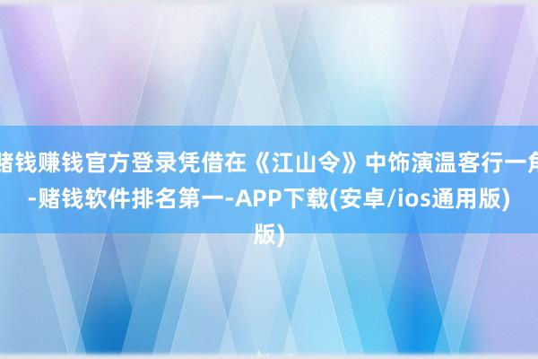 赌钱赚钱官方登录凭借在《江山令》中饰演温客行一角-赌钱软件排名第一-APP下载(安卓/ios通用版)
