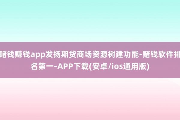 赌钱赚钱app发扬期货商场资源树建功能-赌钱软件排名第一-APP下载(安卓/ios通用版)